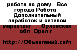 работа на дому - Все города Работа » Дополнительный заработок и сетевой маркетинг   . Орловская обл.,Орел г.